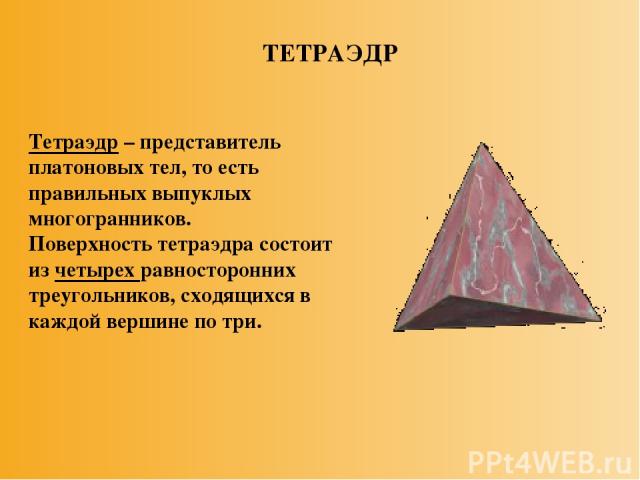 ТЕТРАЭДР Тетраэдр – представитель платоновых тел, то есть правильных выпуклых многогранников. Поверхность тетраэдра состоит из четырех равносторонних треугольников, сходящихся в каждой вершине по три.