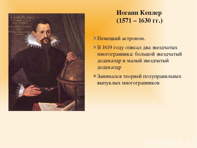 Немецкий астроном. В 1619 году описал два звездчатых многогранника: большой звездчатый додекаэдр и малый звездчатый додекаэдр Занимался теорией полуправильных выпуклых многогранников Иоганн Кеплер (1571 – 1630 гг.)