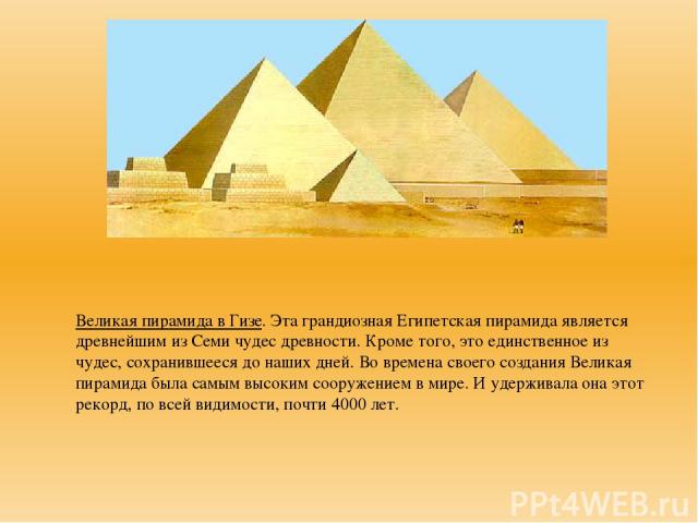 Великая пирамида в Гизе. Эта грандиозная Египетская пирамида является древнейшим из Семи чудес древности. Кроме того, это единственное из чудес, сохранившееся до наших дней. Во времена своего создания Великая пирамида была самым высоким сооружением …
