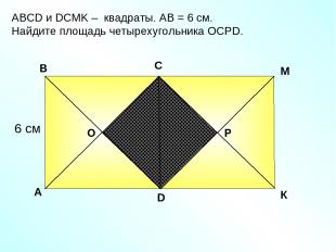 АBCD и DСМK – квадраты. АВ = 6 см. Найдите площадь четырехугольника ОСРD. A В С