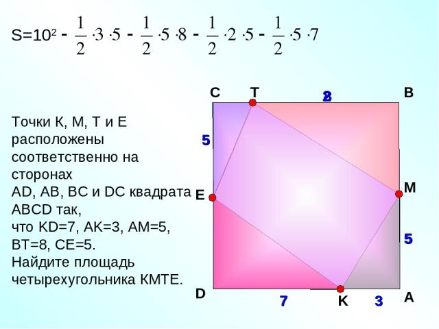 Точки К, М, Т и Е расположены соответственно на сторонах АD, AB, BC и DC квадрата АВСD так, что KD=7, AK=3, AM=5, BT=8, CE=5. Найдите площадь четырехугольника КМТЕ. C В M D E K 7 A 3 5 8 5 S=102 5 2 5 T