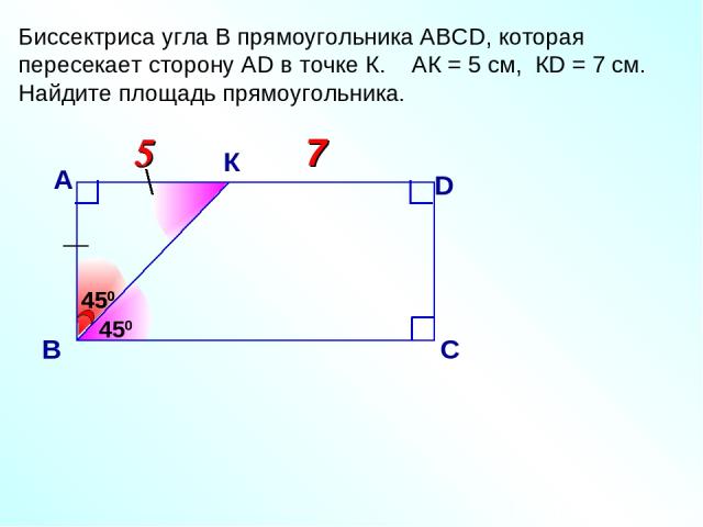 7 5 5 Биссектриса угла В прямоугольника АВСD, которая пересекает сторону АD в точке К. АК = 5 см, КD = 7 см. Найдите площадь прямоугольника. 450 А В D С 450 450