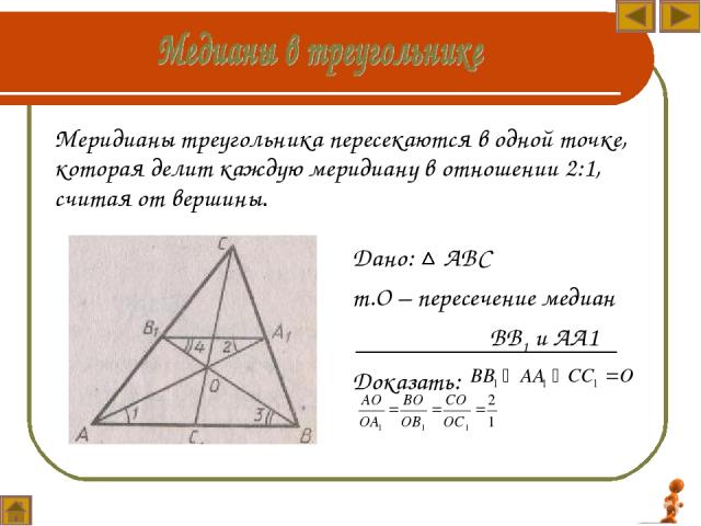 Меридианы треугольника пересекаются в одной точке, которая делит каждую меридиану в отношении 2:1, считая от вершины. Дано: АВС т.О – пересечение медиан ВВ1 и АА1 Доказать:
