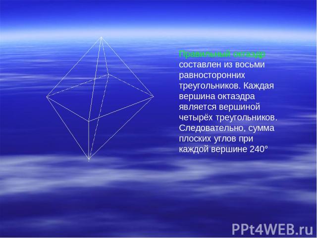 Правильный октаэдр составлен из восьми равносторонних треугольников. Каждая вершина октаэдра является вершиной четырёх треугольников. Следовательно, сумма плоских углов при каждой вершине 240°