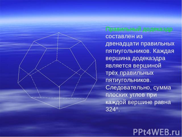 Правильный додекаэдр составлен из двенадцати правильных пятиугольников. Каждая вершина додекаэдра является вершиной трёх правильных пятиугольников. Следовательно, сумма плоских углов при каждой вершине равна 324°.