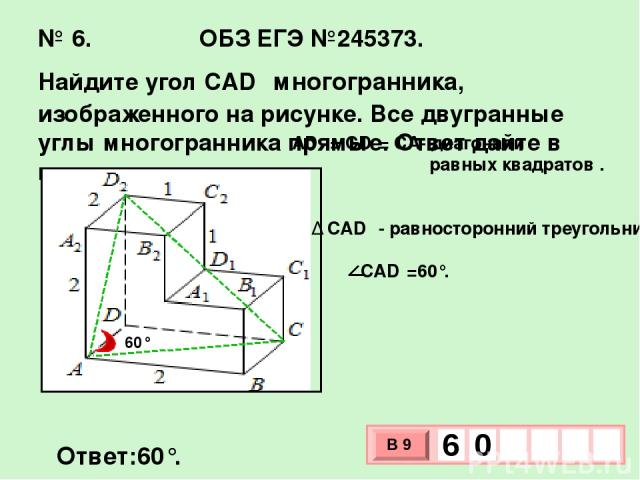 № 6. ОБЗ ЕГЭ №245373. Найдите угол CAD₂ многогранника, изображенного на рисунке. Все двугранные углы многогранника прямые. Ответ дайте в градусах. Ответ:60°. AD₂ = CD₂= CA- диагонали равных квадратов . ∆ CAD₂ - равносторонний треугольник. CAD₂=60°. …