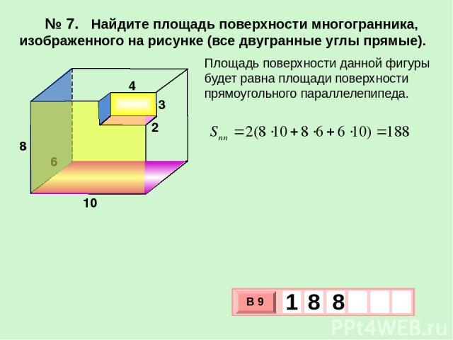 № 7. Найдите площадь поверхности многогранника, изображенного на рисунке (все двугранные углы прямые). Площадь поверхности данной фигуры будет равна площади поверхности прямоугольного параллелепипеда. 6 4 3 2 10 8 В 9 1 8 8