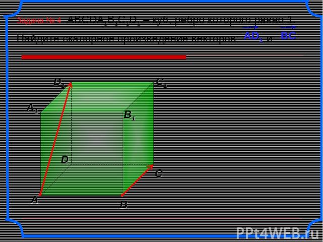 Задача № 4 ABCDA1B1C1D1 – куб, ребро которого равно 1. Найдите скалярное произведение векторов и .