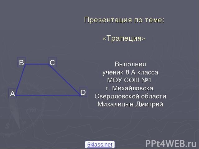 Презентация по теме: «Трапеция» Выполнил ученик 8 А класса МОУ СОШ №1 г. Михайловска Свердловской области Михалицын Дмитрий 5klass.net