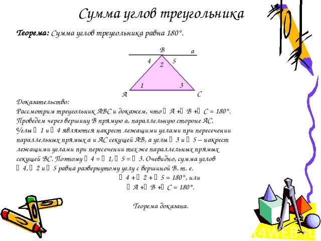 Сумма углов треугольника Теорема: Сумма углов треугольника равна 180°. Доказательство: Рассмотрим треугольник АВС и докажем, что А + В + С = 180°. Проведем через вершину B прямую а, параллельную стороне АС. Углы 1 и 4 являются накрест лежащими углам…