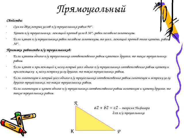 Прямоугольный Свойства: Сумма двух острых углов п/у треугольника равна 90°. Катет п/у треугольника, лежащий против угла в 30°, равен половине гипотенузы. Если катет п/у треугольника равен половине гипотенузы, то угол, лежащий против этого катета, ра…