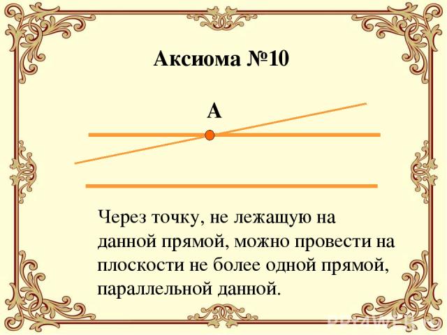 Через точку, не лежащую на данной прямой, можно провести на плоскости не более одной прямой, параллельной данной. Аксиома №10