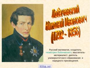Русский математик, создатель геометрии Лобачевского, мыслитель-материалист, деят