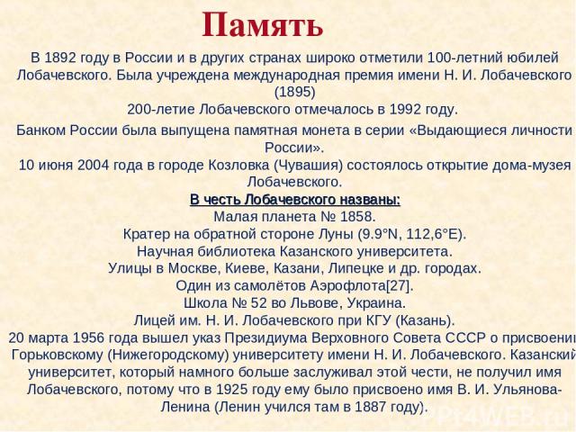 Память В 1892 году в России и в других странах широко отметили 100-летний юбилей Лобачевского. Была учреждена международная премия имени Н. И. Лобачевского (1895) 200-летие Лобачевского отмечалось в 1992 году. Банком России была выпущена памятная мо…
