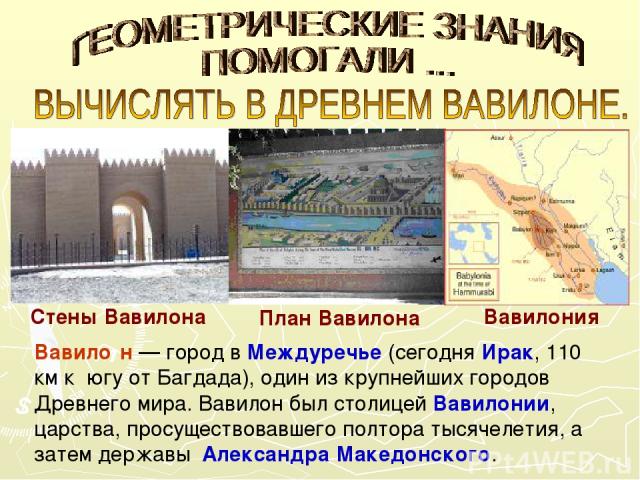 Вавило н — город в Междуречье (сегодня Ирак, 110 км к югу от Багдада), один из крупнейших городов Древнего мира. Вавилон был столицей Вавилонии, царства, просуществовавшего полтора тысячелетия, а затем державы Александра Македонского. Стены Вавилона…