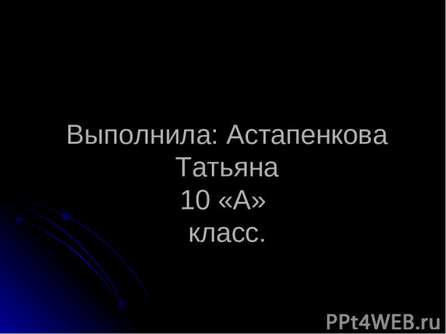 Выполнила: Астапенкова Татьяна 10 «А» класс.