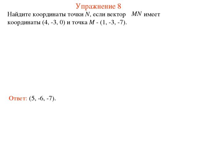 Упражнение 8 Найдите координаты точки N, если вектор имеет координаты (4, -3, 0) и точка M - (1, -3, -7). Ответ: (5, -6, -7).