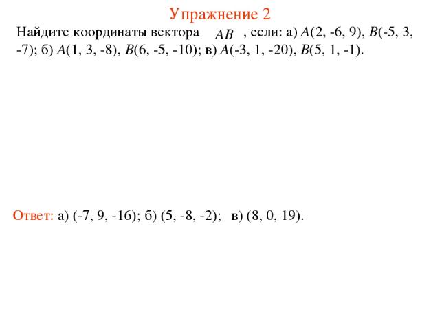 Упражнение 2 Найдите координаты вектора , если: a) A(2, -6, 9), B(-5, 3, -7); б) A(1, 3, -8), B(6, -5, -10); в) A(-3, 1, -20), B(5, 1, -1). Ответ: а) (-7, 9, -16); б) (5, -8, -2); в) (8, 0, 19).