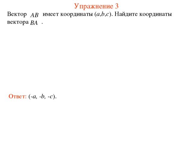 Упражнение 3 Вектор имеет координаты (a,b,c). Найдите координаты вектора . Ответ: (-a, -b, -c).