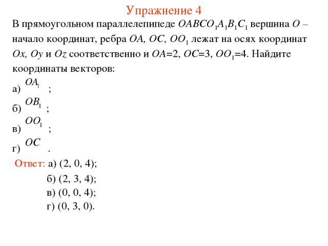Упражнение 4 В прямоугольном параллелепипеде OABCO1A1B1C1 вершина O – начало координат, ребра OA, OC, OO1 лежат на осях координат Ox, Oy и Oz соответственно и OA=2, OC=3, OO1=4. Найдите координаты векторов: а) ; б) ; в) ; г) . Ответ: а) (2, 0, 4); б…