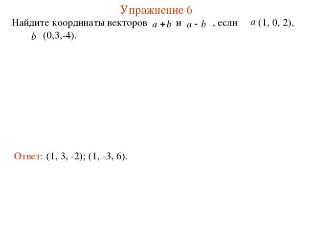 Упражнение 6 Найдите координаты векторов и , если (1, 0, 2), (0,3,-4). Ответ: (1, 3, -2); (1, -3, 6).