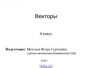 Векторы 9 класс Подготовил: Мехедов Игорь Сергеевич, учитель математики Влазович