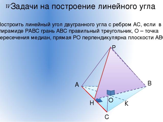 Построить линейный угол двугранного угла с ребром АС, если в пирамиде РАВС грань АВС правильный треугольник, О – точка пересечения медиан, прямая РО перпендикулярна плоскости АВС. А В С К Н О Р Задачи на построение линейного угла