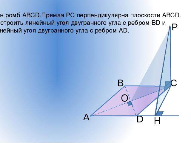 Дан ромб АВСD.Прямая РС перпендикулярна плоскости АВСD. Построить линейный угол двугранного угла с ребром ВD и линейный угол двугранного угла с ребром АD. H O А В С D P