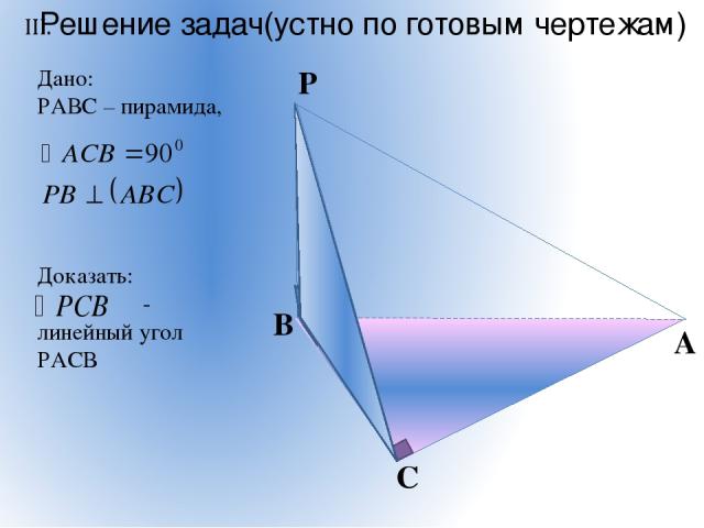 Дано: РАВС – пирамида, Доказать: - линейный угол РАСВ Решение задач(устно по готовым чертежам) В С A Р