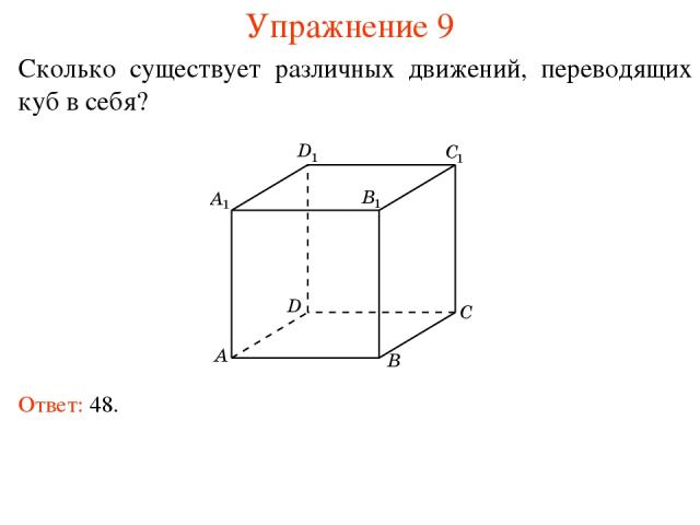 Упражнение 9 Сколько существует различных движений, переводящих куб в себя? Ответ: 48.