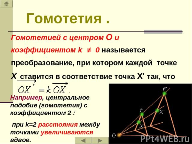Гомотетия . Гомотетией с центром O и коэффициентом k  ≠  0 называется преобразование, при котором каждой  точке X ставится в соответствие точка X' так, что Например, центральное подобие (гомотетия) с коэффициентом 2 : при k=2 расстояния между точкам…
