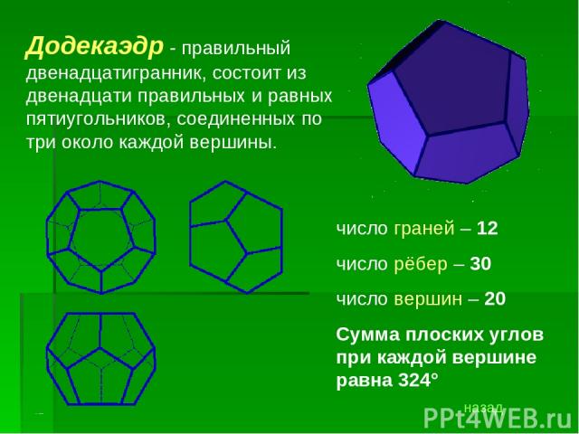 Додекаэдр - правильный двенадцатигранник, состоит из двенадцати правильных и равных пятиугольников, соединенных по три около каждой вершины. число граней – 12 число рёбер – 30 число вершин – 20 Сумма плоских углов при каждой вершине равна 324° назад