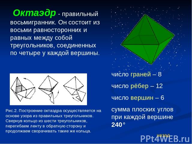 Октаэдр - правильный восьмигранник. Он состоит из восьми равносторонних и равных между собой треугольников, соединенных по четыре у каждой вершины. число граней – 8 число рёбер – 12 число вершин – 6 сумма плоских углов при каждой вершине 240° назад …