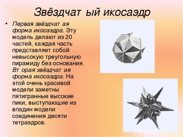 Звёздчатый икосаэдр Первая звёздчатая форма икосаэдра. Эту модель делают из 20 частей, каждая часть представляет собой невысокую треугольную пирамиду без основания. Вторая звёздчатая форма икосаэдра. На этой очень красивой модели заметны пятигранные…