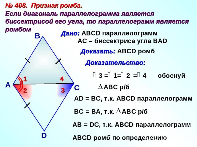 № 408. Признак ромба. Если диагональ параллелограмма является биссектрисой его угла, то параллелограмм является ромбом А В С D Дано: ABCD параллелограмм АС – биссектриса угла ВАD 1 2 4 3 обоснуй АD = BC, т.к. АВСD параллелограмм АВ = DC, т.к. АВСD п…