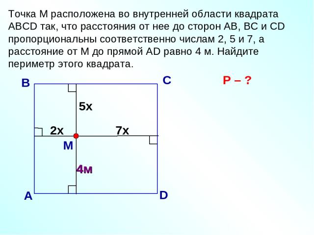 Точка М расположена во внутренней области квадрата АВСD так, что расстояния от нее до сторон АВ, ВС и СD пропорциональны соответственно числам 2, 5 и 7, а расстояние от М до прямой АD равно 4 м. Найдите периметр этого квадрата. В А С D М Р – ? 2х 7х 5х 4м