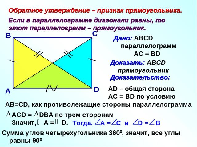 Обратное утверждение – признак прямоугольника. Если в параллелограмме диагонали равны, то этот параллелограмм – прямоугольник. А В С D Дано: ABCD параллелограмм АС = ВD АD – общая сторона АС = BD по условию АВ=СD, как противолежащие стороны параллел…