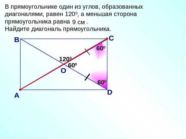 В прямоугольнике один из углов, образованных диагоналями, равен 1200, а меньшая сторона прямоугольника равна 9 см. Найдите диагональ прямоугольника. 1200 В А С D О 600 9 см