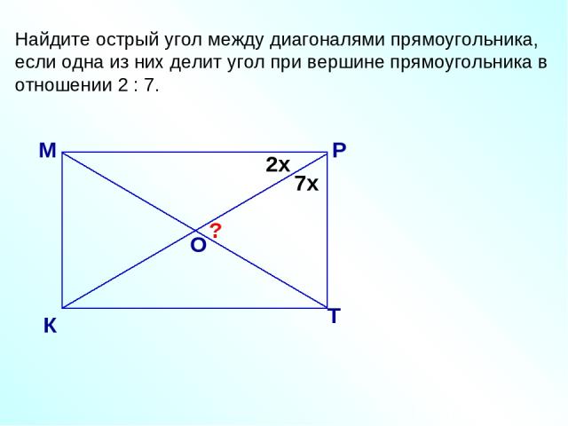 Найдите острый угол между диагоналями прямоугольника, если одна из них делит угол при вершине прямоугольника в отношении 2 : 7. М К Р Т О ? 2х 7х