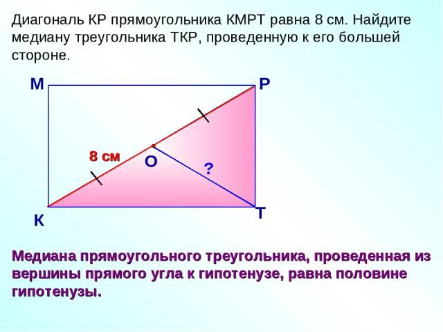 Диагональ КР прямоугольника КМРТ равна 8 см. Найдите медиану треугольника ТКР, проведенную к его большей стороне. М К Р Т 8 см Медиана прямоугольного треугольника, проведенная из вершины прямого угла к гипотенузе, равна половине гипотенузы. ?