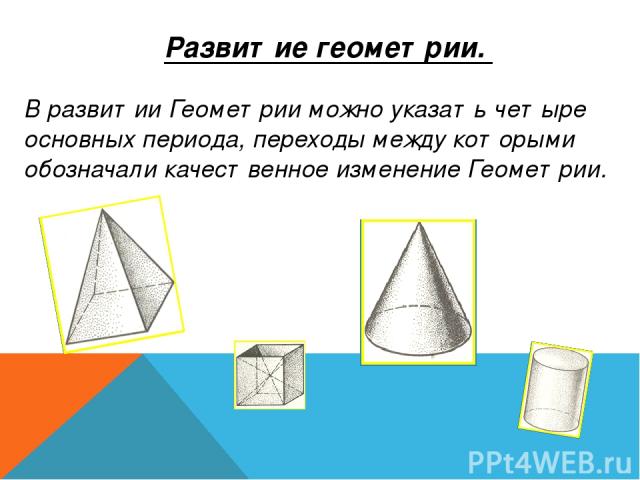   Развитие геометрии. В развитии Геометрии можно указать четыре основных периода, переходы между которыми обозначали качественное изменение Геометрии.