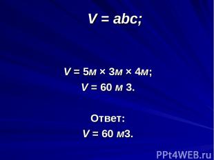 V = abc; V = 5м × 3м × 4м; V = 60 м 3. Ответ: V = 60 м3.