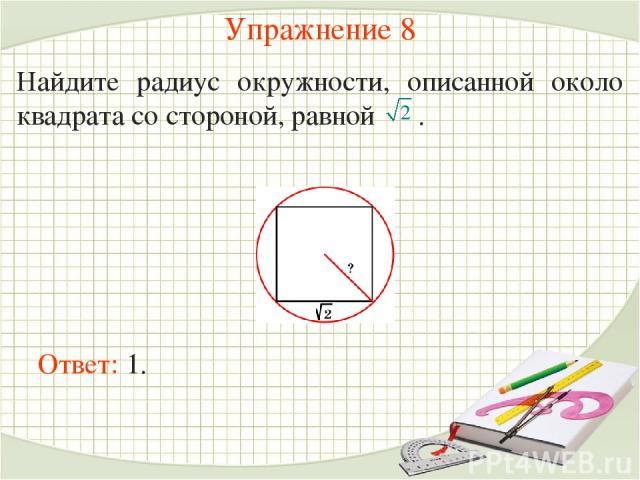 Упражнение 8 Найдите радиус окружности, описанной около квадрата со стороной, равной . Ответ: 1.