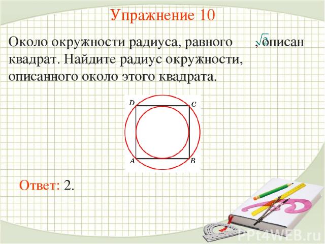 Упражнение 10 Около окружности радиуса, равного , описан квадрат. Найдите радиус окружности, описанного около этого квадрата. Ответ: 2.