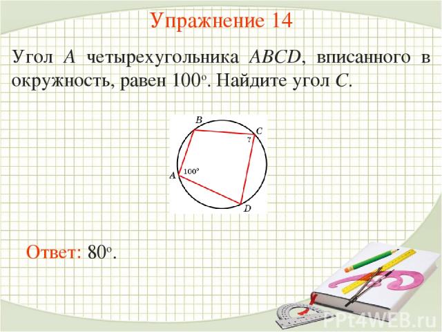 Упражнение 14 Угол A четырехугольника ABCD, вписанного в окружность, равен 100о. Найдите угол C.  Ответ: 80о.