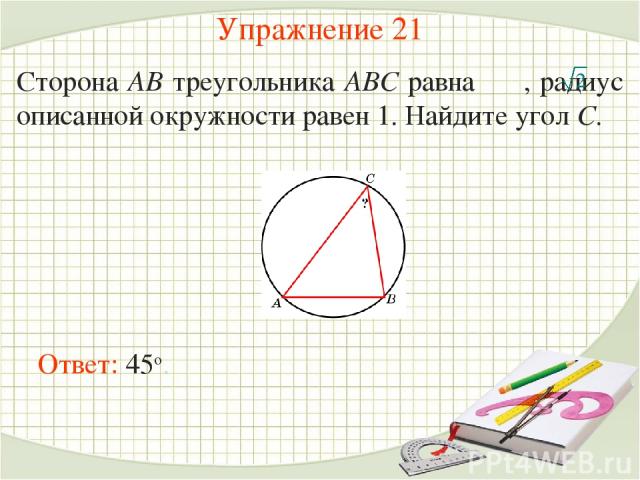 Упражнение 21 Сторона AB треугольника ABC равна , радиус описанной окружности равен 1. Найдите угол C. Ответ: 45о.