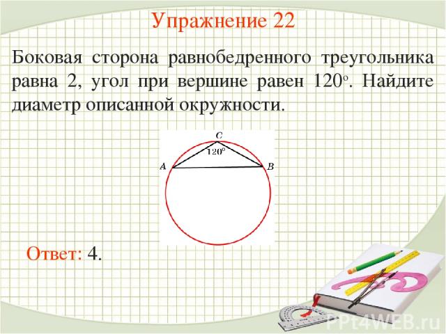 Упражнение 22 Боковая сторона равнобедренного треугольника равна 2, угол при вершине равен 120о. Найдите диаметр описанной окружности. Ответ: 4.