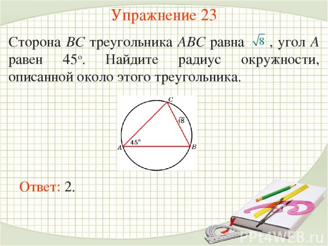 Упражнение 23 Сторона BC треугольника ABC равна , угол A равен 45о. Найдите радиус окружности, описанной около этого треугольника. Ответ: 2.