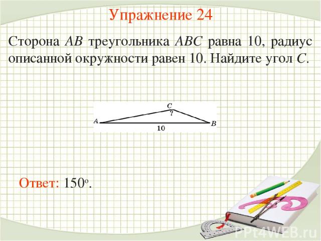 Упражнение 24 Сторона AB треугольника ABC равна 10, радиус описанной окружности равен 10. Найдите угол C. Ответ: 150о.