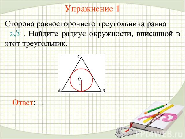 Упражнение 1 Сторона равностороннего треугольника равна . Найдите радиус окружности, вписанной в этот треугольник. Ответ: 1.